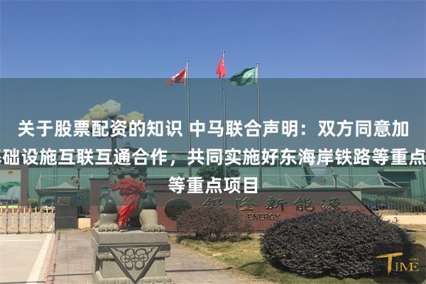 关于股票配资的知识 中马联合声明：双方同意加强基础设施互联互通合作，共同实施好东海岸铁路等重点项目