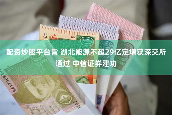 配资炒股平台皆 湖北能源不超29亿定增获深交所通过 中信证券建功