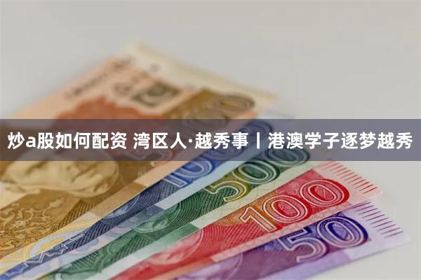 炒a股如何配资 湾区人·越秀事丨港澳学子逐梦越秀