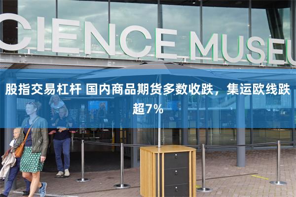 股指交易杠杆 国内商品期货多数收跌，集运欧线跌超7%