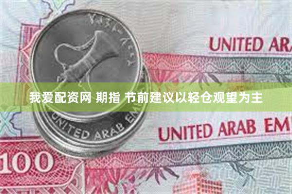 我爱配资网 期指 节前建议以轻仓观望为主