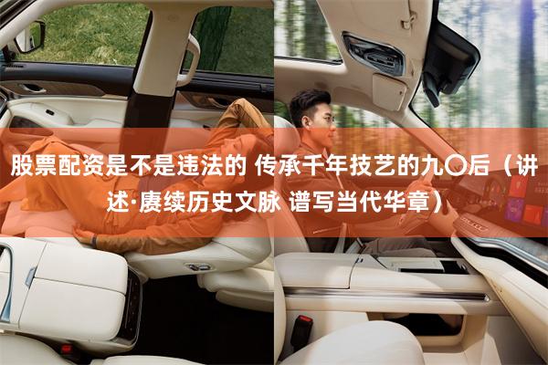 股票配资是不是违法的 传承千年技艺的九〇后（讲述·赓续历史文脉 谱写当代华章）