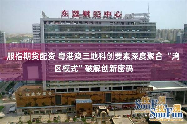 股指期货配资 粤港澳三地科创要素深度聚合 “湾区模式”破解创新密码