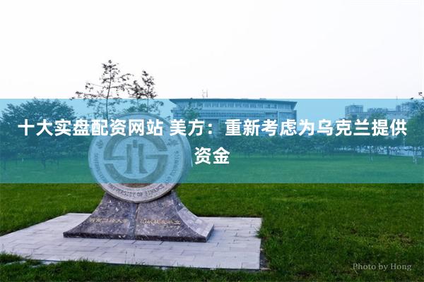 十大实盘配资网站 美方：重新考虑为乌克兰提供资金
