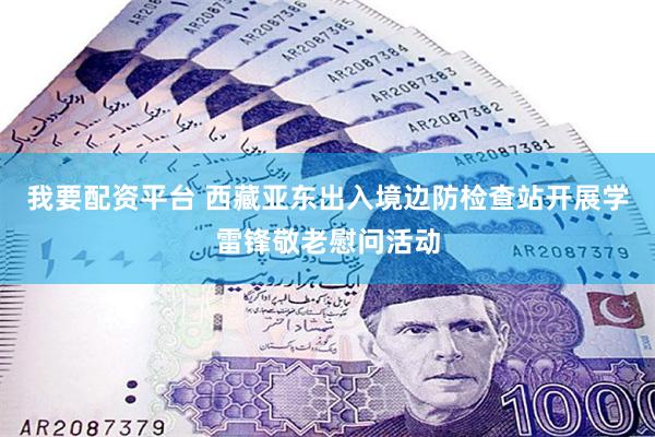 我要配资平台 西藏亚东出入境边防检查站开展学雷锋敬老慰问活动
