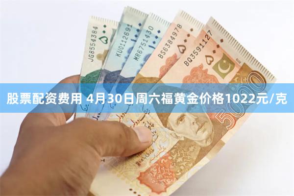 股票配资费用 4月30日周六福黄金价格1022元/克