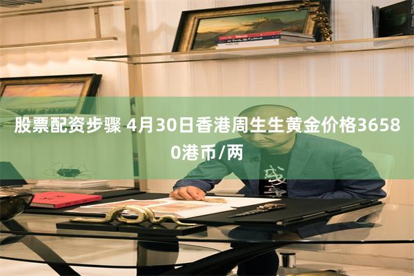 股票配资步骤 4月30日香港周生生黄金价格36580港币/两