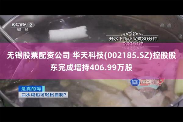 无锡股票配资公司 华天科技(002185.SZ)控股股东完成增持406.99万股