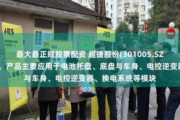 最大最正规股票配资 超捷股份(301005.SZ)：在新能源汽车上，产品主要应用于电池托盘、底盘与车身、电控逆变器、换电系统等模块