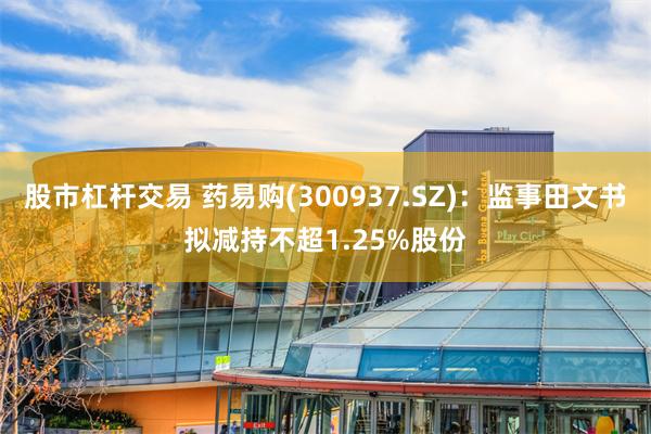 股市杠杆交易 药易购(300937.SZ)：监事田文书拟减持不超1.25%股份