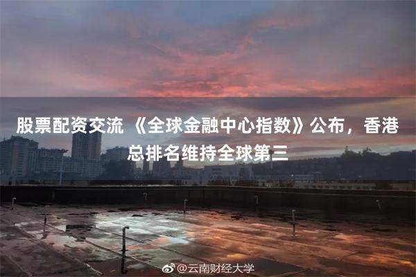 股票配资交流 《全球金融中心指数》公布，香港总排名维持全球第三