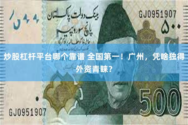 炒股杠杆平台哪个靠谱 全国第一！广州，凭啥独得外资青睐？