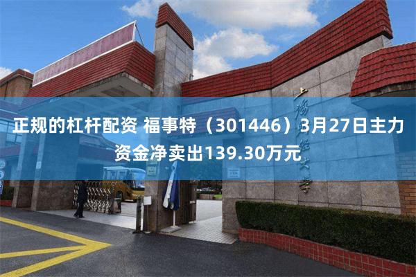 正规的杠杆配资 福事特（301446）3月27日主力资金净卖出139.30万元