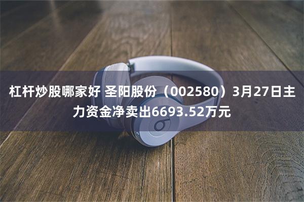 杠杆炒股哪家好 圣阳股份（002580）3月27日主力资金净卖出6693.52万元