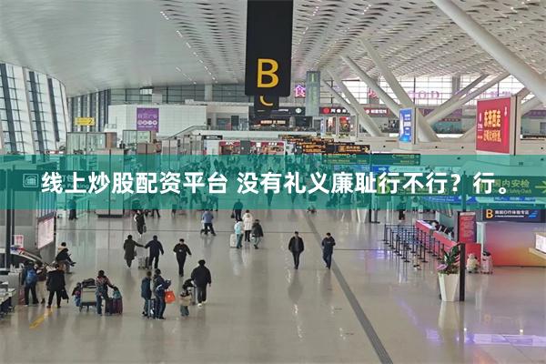 线上炒股配资平台 没有礼义廉耻行不行？行。