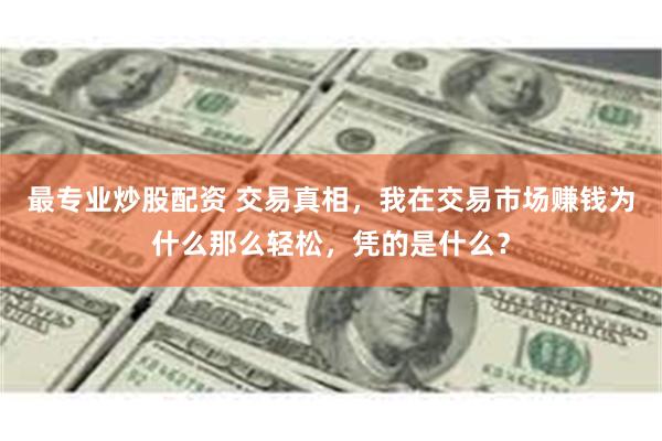 最专业炒股配资 交易真相，我在交易市场赚钱为什么那么轻松，凭的是什么？