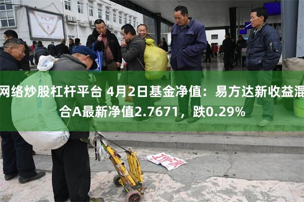 网络炒股杠杆平台 4月2日基金净值：易方达新收益混合A最新净值2.7671，跌0.29%