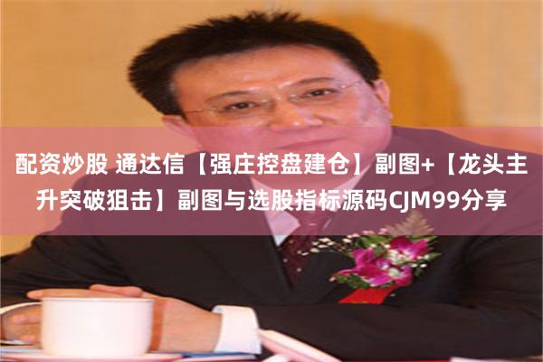 配资炒股 通达信【强庄控盘建仓】副图+【龙头主升突破狙击】副图与选股指标源码CJM99分享