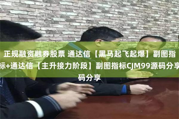 正规融资融券股票 通达信【黑马起飞起爆】副图指标+通达信【主升接力阶段】副图指标CJM99源码分享