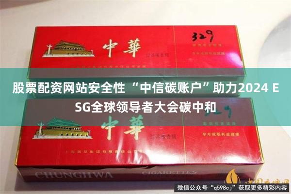 股票配资网站安全性 “中信碳账户”助力2024 ESG全球领导者大会碳中和