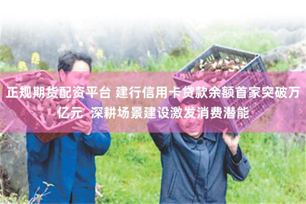 正规期货配资平台 建行信用卡贷款余额首家突破万亿元  深耕场景建设激发消费潜能