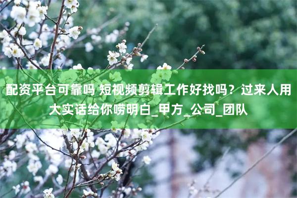 配资平台可靠吗 短视频剪辑工作好找吗？过来人用大实话给你唠明白_甲方_公司_团队