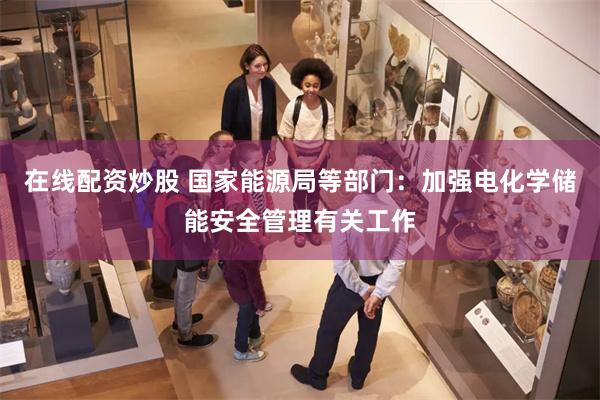 在线配资炒股 国家能源局等部门：加强电化学储能安全管理有关工作