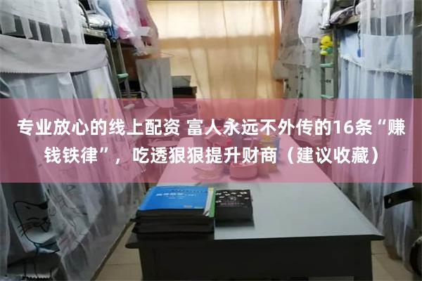 专业放心的线上配资 富人永远不外传的16条“赚钱铁律”，吃透狠狠提升财商（建议收藏）