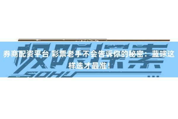 券商配资平台 彩票老手不会告诉你的秘密：蓝球这样选才最准！