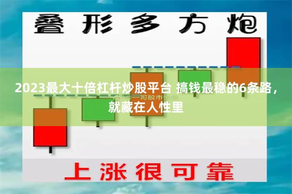 2023最大十倍杠杆炒股平台 搞钱最稳的6条路，就藏在人性里