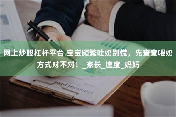 网上炒股杠杆平台 宝宝频繁吐奶别慌，先查查喂奶方式对不对！_家长_速度_妈妈