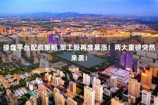操盘平台配资策略 军工股再度暴涨！两大重磅突然来袭！