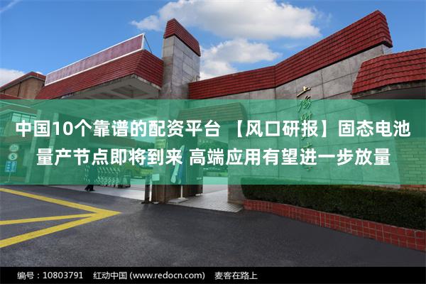 中国10个靠谱的配资平台 【风口研报】固态电池量产节点即将到来 高端应用有望进一步放量