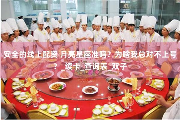安全的线上配资 月亮星座准吗？为啥我总对不上号？_续卡_查询表_双子