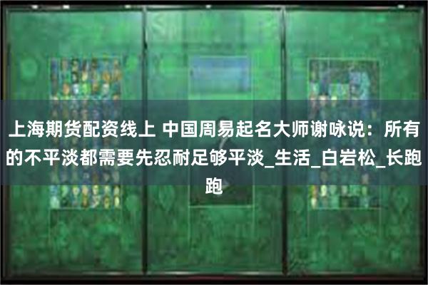 上海期货配资线上 中国周易起名大师谢咏说：所有的不平淡都需要先忍耐足够平淡_生活_白岩松_长跑