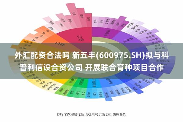外汇配资合法吗 新五丰(600975.SH)拟与科普利信设合资公司 开展联合育种项目合作