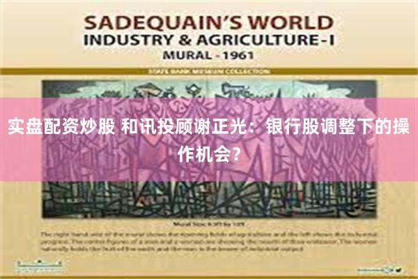 实盘配资炒股 和讯投顾谢正光：银行股调整下的操作机会？