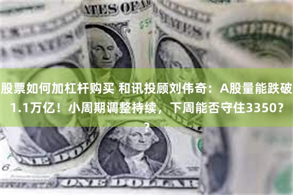 股票如何加杠杆购买 和讯投顾刘伟奇：A股量能跌破1.1万亿！小周期调整持续，下周能否守住3350？