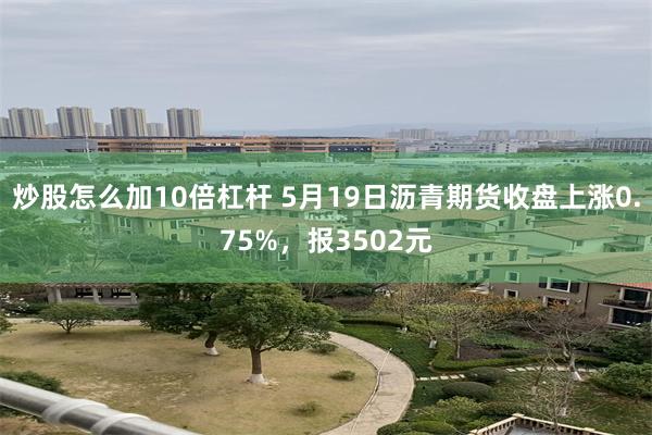 炒股怎么加10倍杠杆 5月19日沥青期货收盘上涨0.75%，报3502元