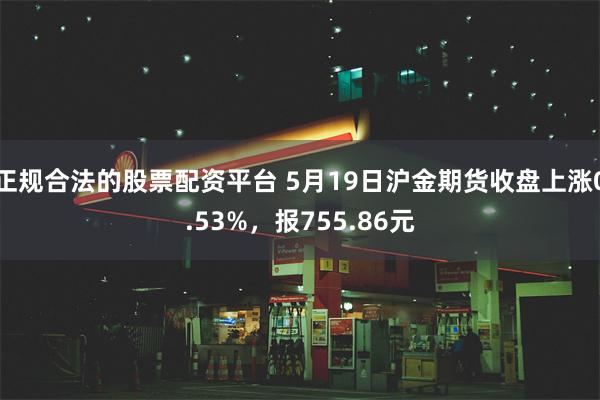 正规合法的股票配资平台 5月19日沪金期货收盘上涨0.53%，报755.86元