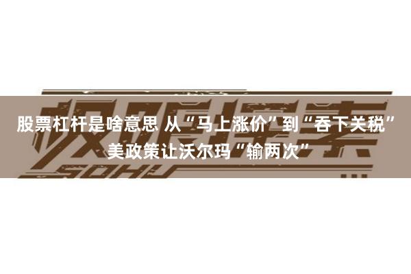 股票杠杆是啥意思 从“马上涨价”到“吞下关税” 美政策让沃尔玛“输两次”
