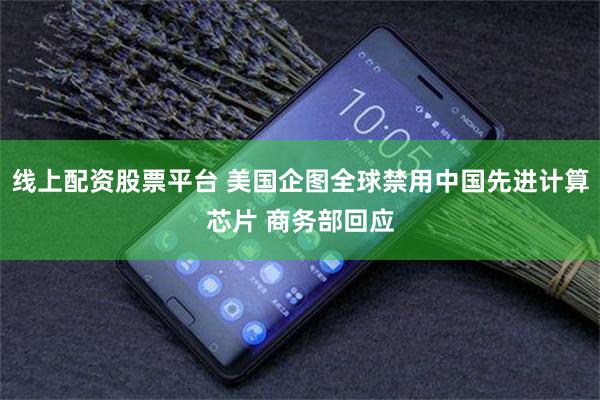 线上配资股票平台 美国企图全球禁用中国先进计算芯片 商务部回应