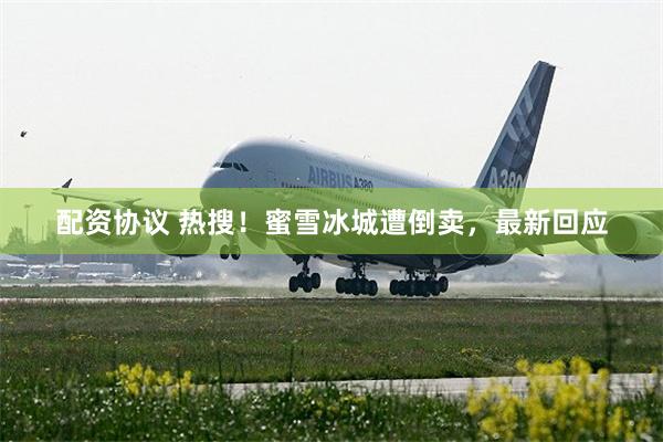 配资协议 热搜！蜜雪冰城遭倒卖，最新回应