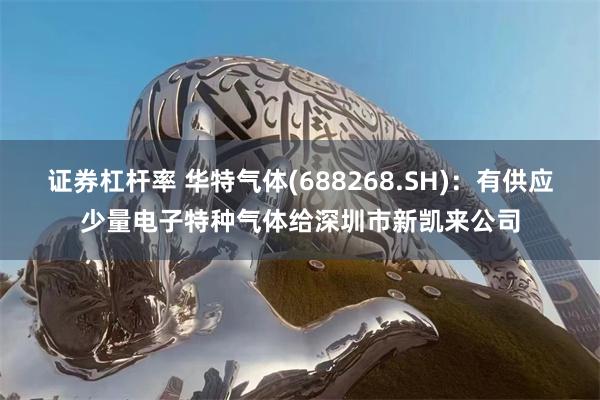 证券杠杆率 华特气体(688268.SH)：有供应少量电子特种气体给深圳市新凯来公司