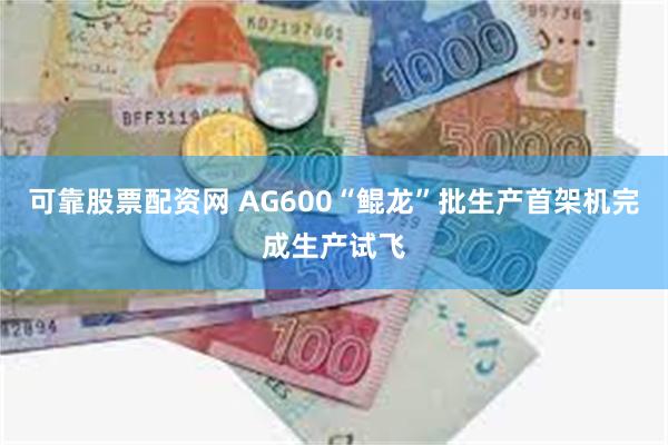 可靠股票配资网 AG600“鲲龙”批生产首架机完成生产试飞