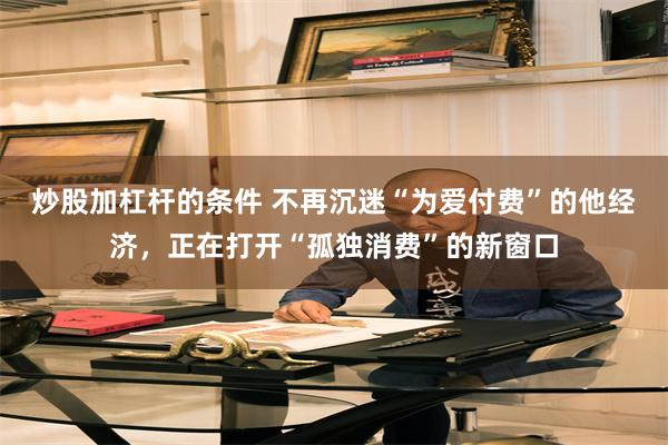 炒股加杠杆的条件 不再沉迷“为爱付费”的他经济，正在打开“孤独消费”的新窗口