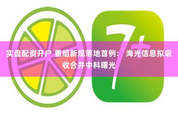 实盘配资开户 重组新规落地首例： 海光信息拟吸收合并中科曙光