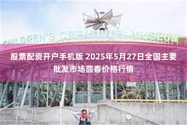 股票配资开户手机版 2025年5月27日全国主要批发市场茴香价格行情