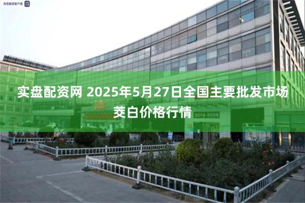 实盘配资网 2025年5月27日全国主要批发市场茭白价格行情