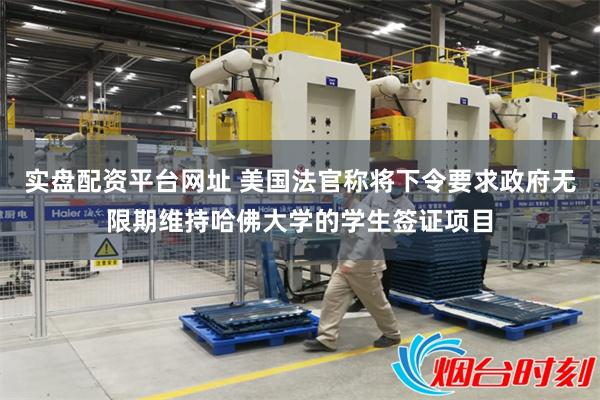实盘配资平台网址 美国法官称将下令要求政府无限期维持哈佛大学的学生签证项目